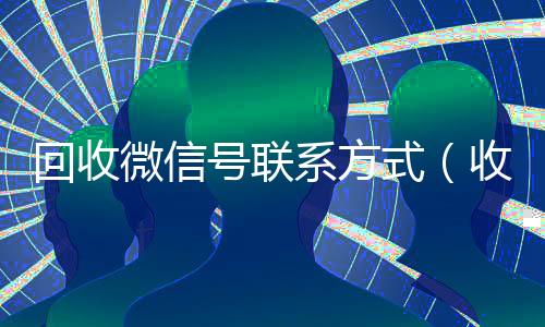 回收微信号联系方式(收微信的联系方式24小时回收)