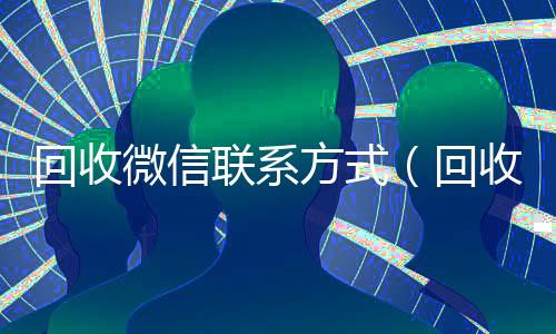 回收微信联系方式(回收微信的)