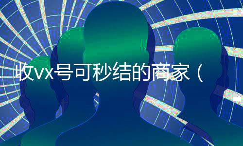 收vx号可秒结的商家(收微信号秒结款)