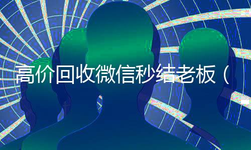 高价回收微信秒结老板(24小时高价回收微信秒结微信号)
