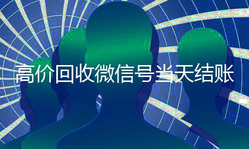 高价回收微信号当天结账(24小时高价回收微信秒结微信号)