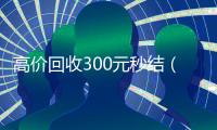 高价回收300元秒结（高价回收300元秒结微信是干嘛的）