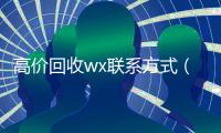 高价回收wx联系方式（2021高价回收vx秒结）