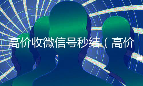 高价收微信号秒结(高价收微信号秒结联系)