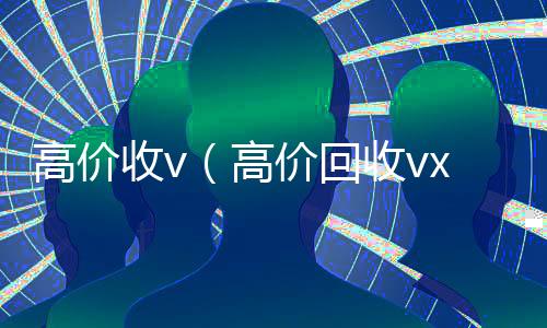 高价收v(高价回收vx)