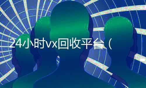 24小时vx回收平台(回收zfb账号150元)