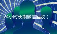 24小时长期微信回收（2019长期高价回收微信平台）