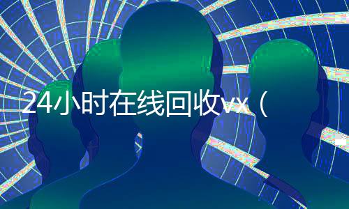24小时在线回收vx(回收vx秒结联系方式)