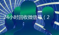 24小时回收微信号（24小时回收微信号联系方式）