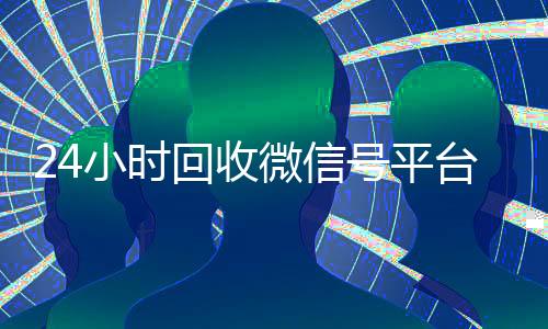 24小时回收微信号平台(24小时高价回收微信号平台)