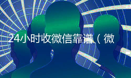 24小时收微信靠谱(微信24小时收款)